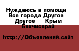 Нуждаюсь в помощи - Все города Другое » Другое   . Крым,Бахчисарай